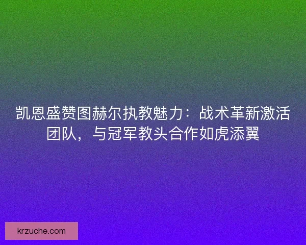 凯恩盛赞图赫尔执教魅力：战术革新激活团队，与冠军教头合作如虎添翼