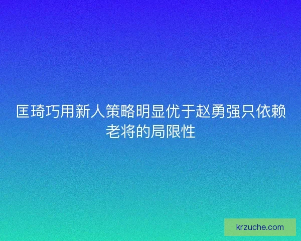 匡琦巧用新人策略明显优于赵勇强只依赖老将的局限性