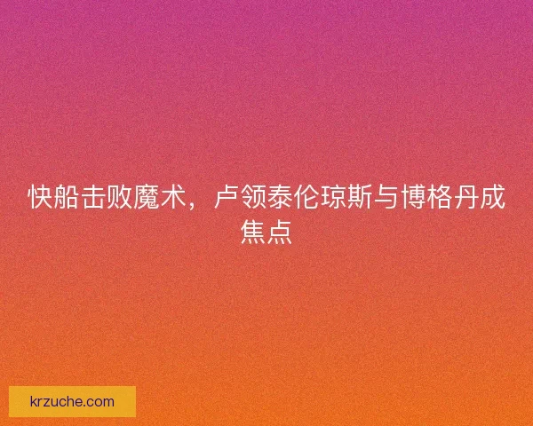 快船击败魔术，卢领泰伦琼斯与博格丹成焦点