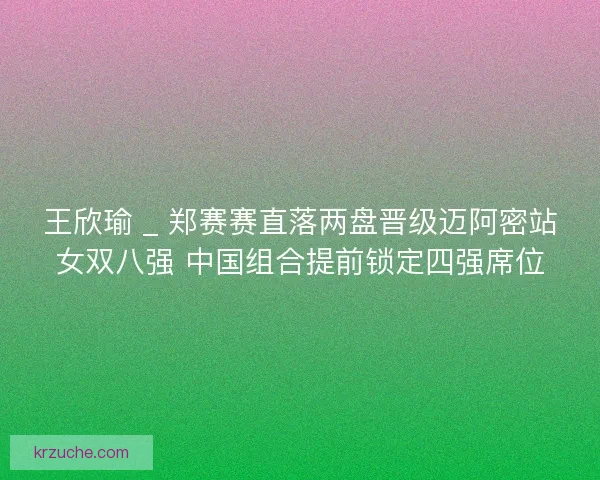 王欣瑜 _ 郑赛赛直落两盘晋级迈阿密站女双八强 中国组合提前锁定四强席位