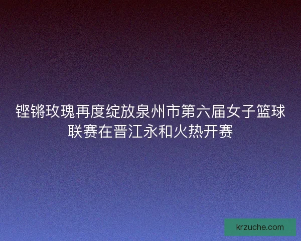 铿锵玫瑰再度绽放泉州市第六届女子篮球联赛在晋江永和火热开赛