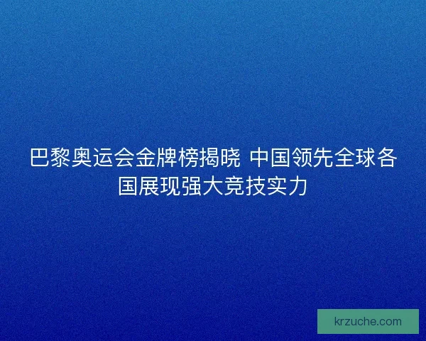 巴黎奥运会金牌榜揭晓 中国领先全球各国展现强大竞技实力