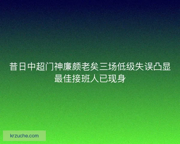 昔日中超门神廉颇老矣三场低级失误凸显最佳接班人已现身