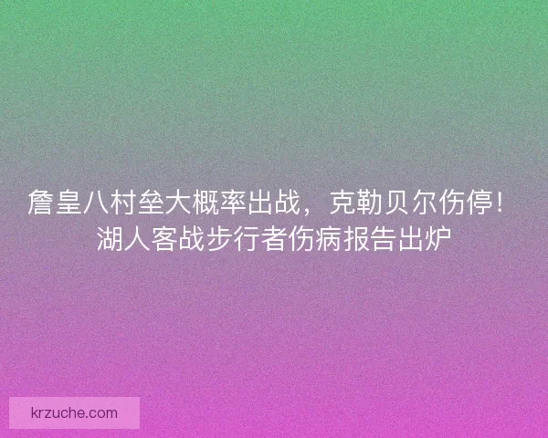 詹皇八村垒大概率出战，克勒贝尔伤停！湖人客战步行者伤病报告出炉