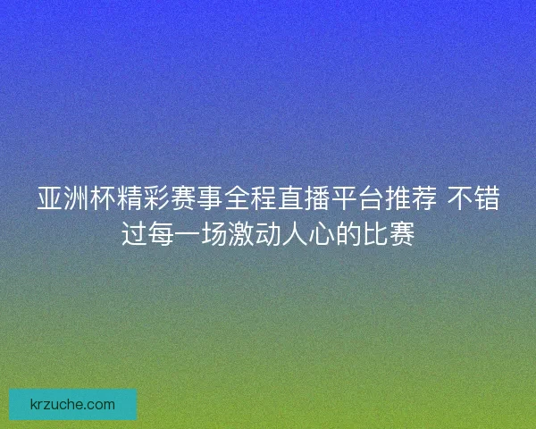 亚洲杯精彩赛事全程直播平台推荐 不错过每一场激动人心的比赛