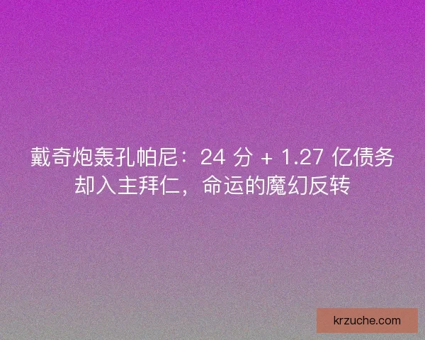 戴奇炮轰孔帕尼：24 分 + 1.27 亿债务却入主拜仁，命运的魔幻反转
