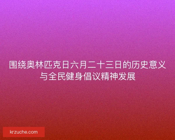 围绕奥林匹克日六月二十三日的历史意义与全民健身倡议精神发展