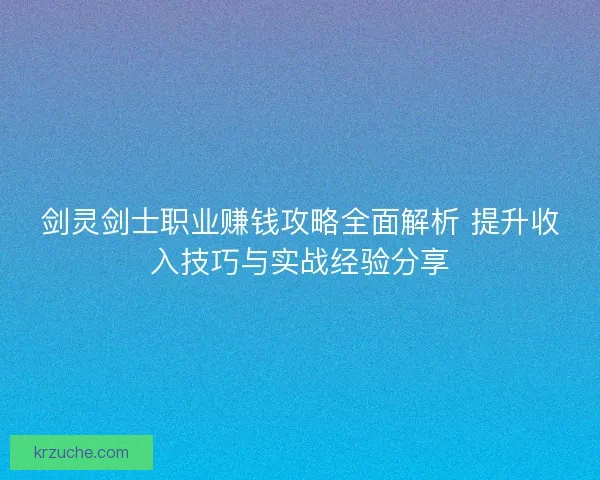 剑灵剑士职业赚钱攻略全面解析 提升收入技巧与实战经验分享