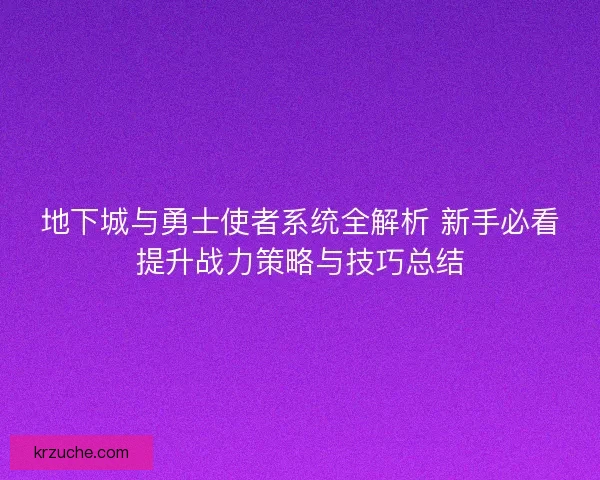 地下城与勇士使者系统全解析 新手必看提升战力策略与技巧总结
