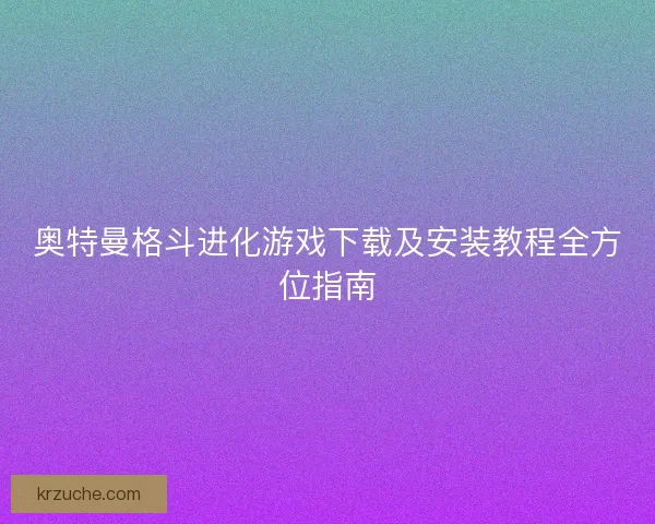 奥特曼格斗进化游戏下载及安装教程全方位指南