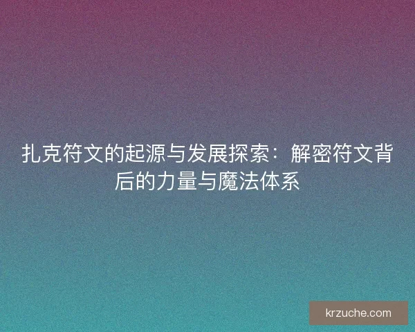 扎克符文的起源与发展探索：解密符文背后的力量与魔法体系