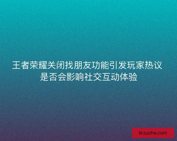王者荣耀关闭找朋友功能引发玩家热议 是否会影响社交互动体验