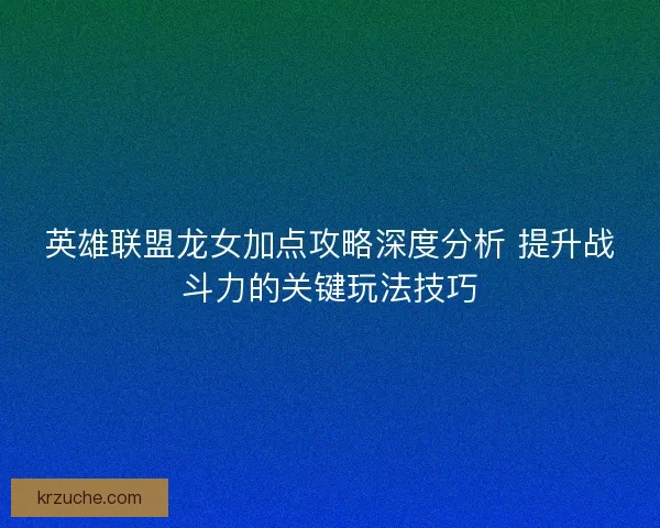英雄联盟龙女加点攻略深度分析 提升战斗力的关键玩法技巧