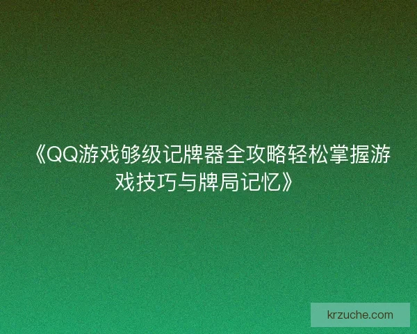 《QQ游戏够级记牌器全攻略轻松掌握游戏技巧与牌局记忆》