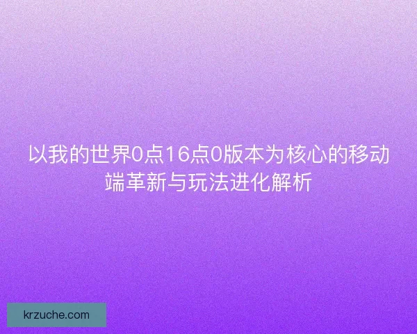 以我的世界0点16点0版本为核心的移动端革新与玩法进化解析