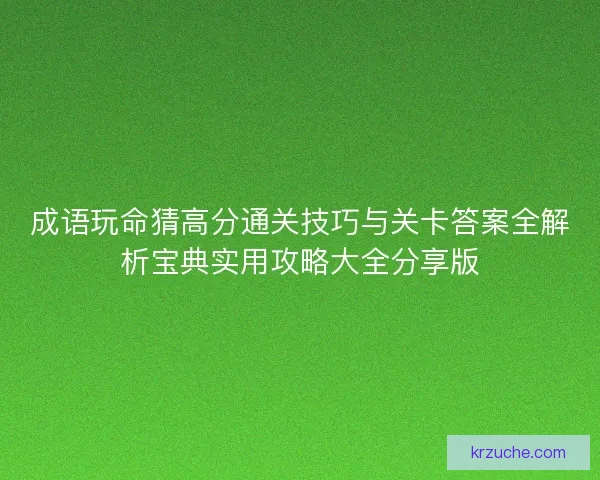 成语玩命猜高分通关技巧与关卡答案全解析宝典实用攻略大全分享版