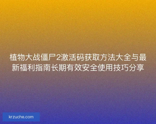 植物大战僵尸2激活码获取方法大全与最新福利指南长期有效安全使用技巧分享