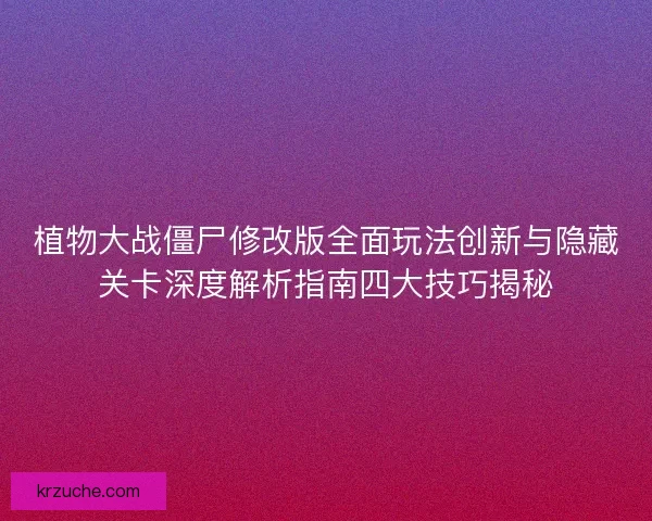 植物大战僵尸修改版全面玩法创新与隐藏关卡深度解析指南四大技巧揭秘
