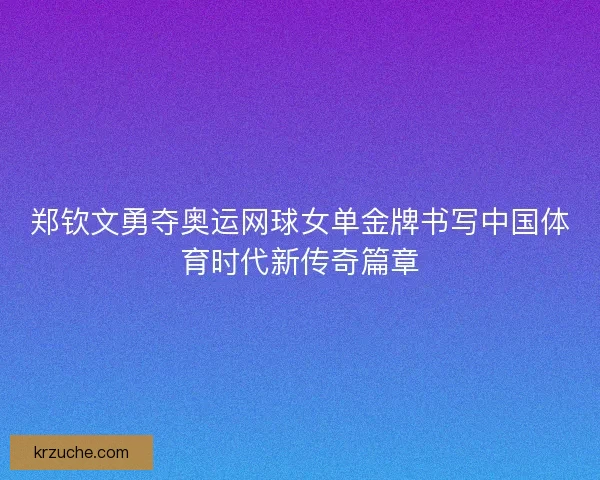 郑钦文勇夺奥运网球女单金牌书写中国体育时代新传奇篇章