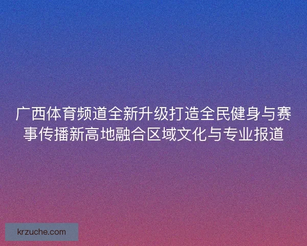 广西体育频道全新升级打造全民健身与赛事传播新高地融合区域文化与专业报道