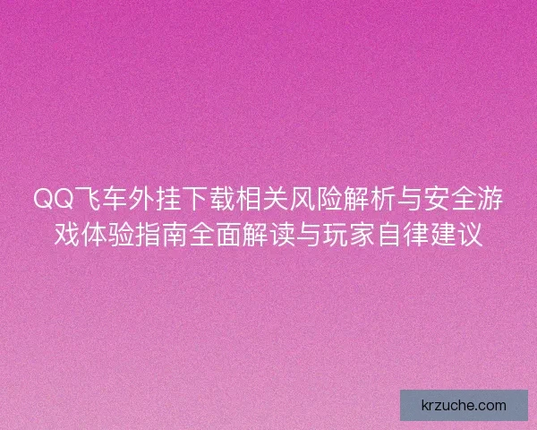 QQ飞车外挂下载相关风险解析与安全游戏体验指南全面解读与玩家自律建议
