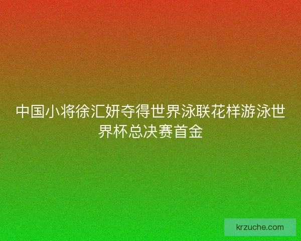 中国小将徐汇妍夺得世界泳联花样游泳世界杯总决赛首金