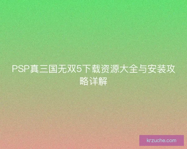 PSP真三国无双5下载资源大全与安装攻略详解