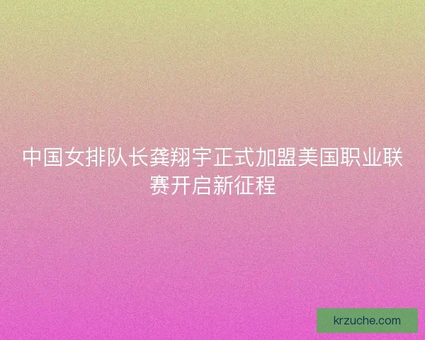 中国女排队长龚翔宇正式加盟美国职业联赛开启新征程