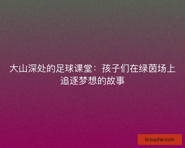 大山深处的足球课堂：孩子们在绿茵场上追逐梦想的故事