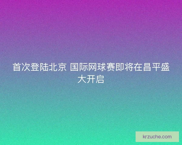 首次登陆北京 国际网球赛即将在昌平盛大开启