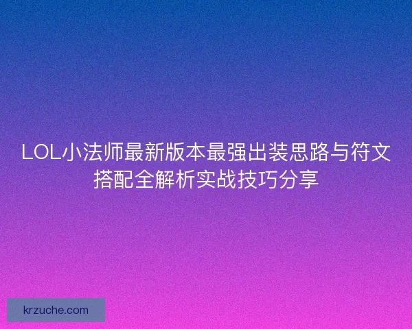 LOL小法师最新版本最强出装思路与符文搭配全解析实战技巧分享