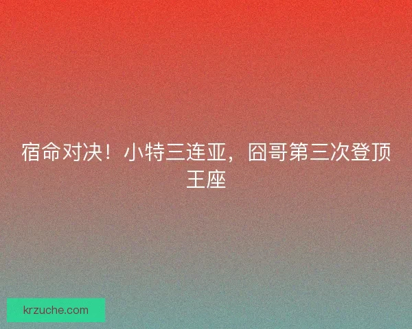 宿命对决！小特三连亚，囧哥第三次登顶王座