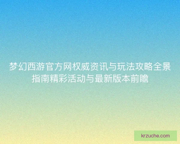 梦幻西游官方网权威资讯与玩法攻略全景指南精彩活动与最新版本前瞻