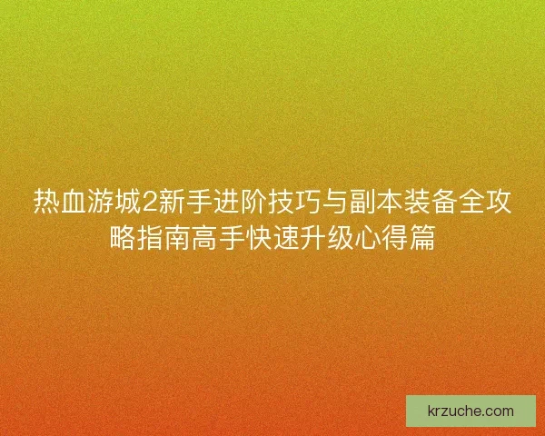 热血游城2新手进阶技巧与副本装备全攻略指南高手快速升级心得篇