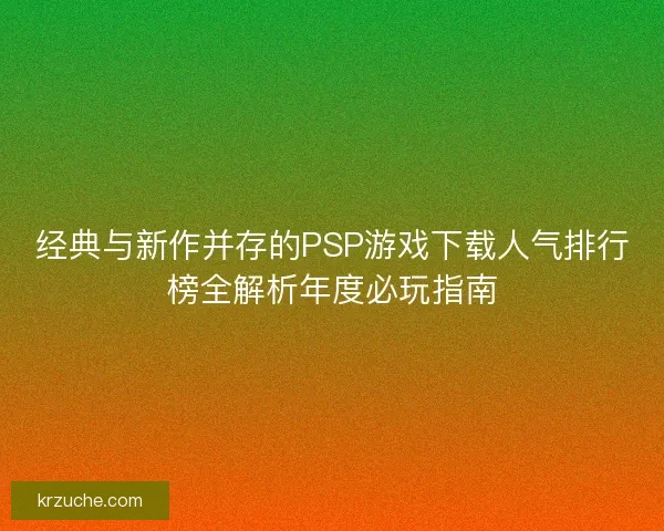 经典与新作并存的PSP游戏下载人气排行榜全解析年度必玩指南