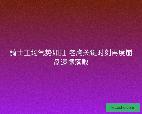 骑士主场气势如虹 老鹰关键时刻再度崩盘遗憾落败