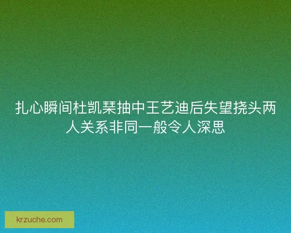扎心瞬间杜凯琹抽中王艺迪后失望挠头两人关系非同一般令人深思