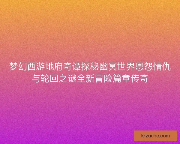 梦幻西游地府奇谭探秘幽冥世界恩怨情仇与轮回之谜全新冒险篇章传奇