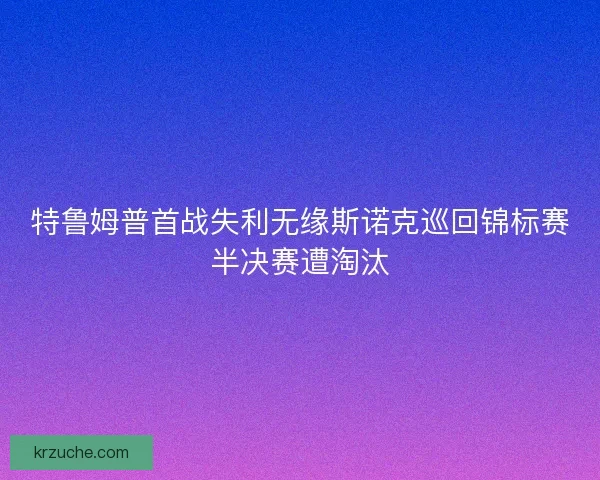 特鲁姆普首战失利无缘斯诺克巡回锦标赛半决赛遭淘汰