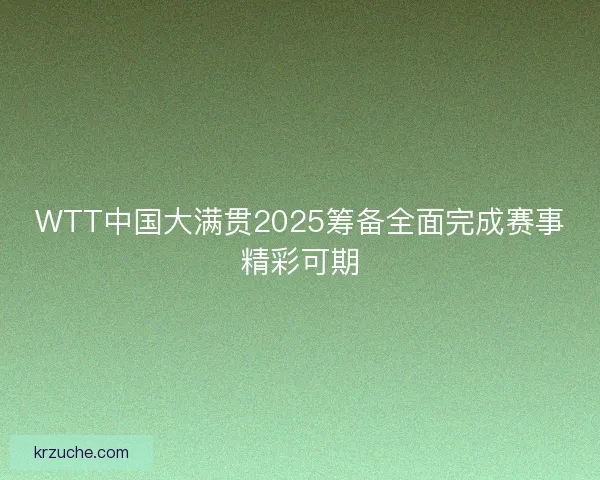WTT中国大满贯2025筹备全面完成赛事精彩可期