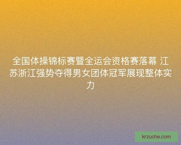 全国体操锦标赛暨全运会资格赛落幕 江苏浙江强势夺得男女团体冠军展现整体实力