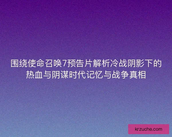 围绕使命召唤7预告片解析冷战阴影下的热血与阴谋时代记忆与战争真相