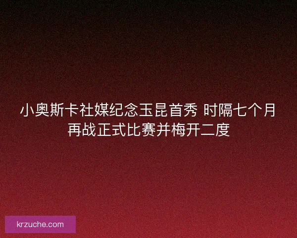 小奥斯卡社媒纪念玉昆首秀 时隔七个月再战正式比赛并梅开二度