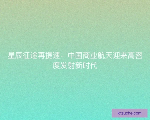 星辰征途再提速：中国商业航天迎来高密度发射新时代