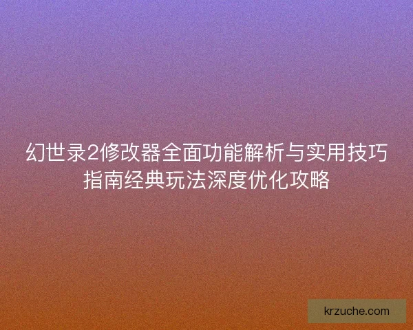 幻世录2修改器全面功能解析与实用技巧指南经典玩法深度优化攻略