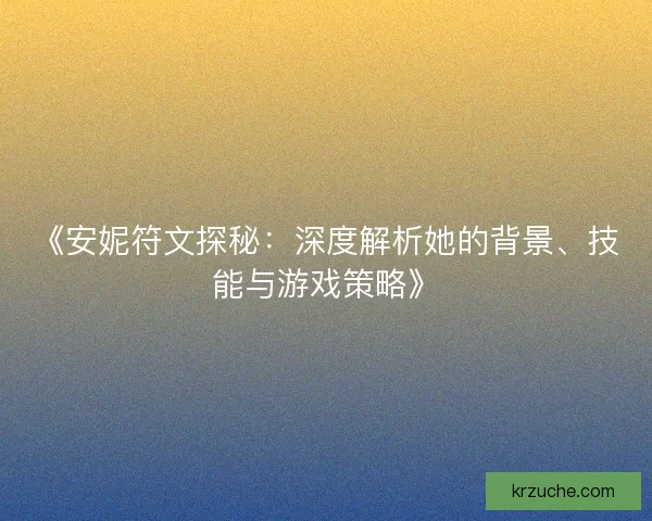 《安妮符文探秘：深度解析她的背景、技能与游戏策略》
