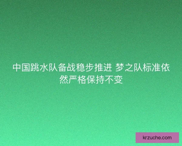 中国跳水队备战稳步推进 梦之队标准依然严格保持不变