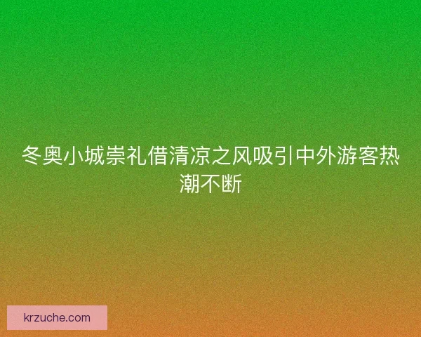 冬奥小城崇礼借清凉之风吸引中外游客热潮不断