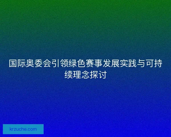 国际奥委会引领绿色赛事发展实践与可持续理念探讨