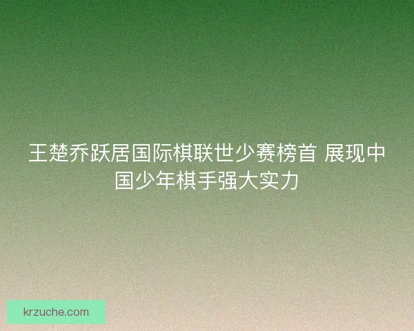 王楚乔跃居国际棋联世少赛榜首 展现中国少年棋手强大实力